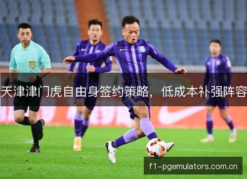 天津津门虎自由身签约策略，低成本补强阵容