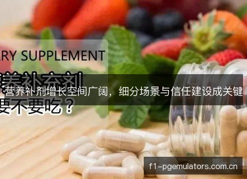 营养补剂增长空间广阔，细分场景与信任建设成关键