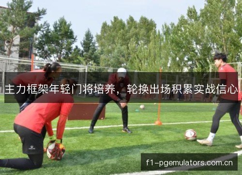 主力框架年轻门将培养，轮换出场积累实战信心